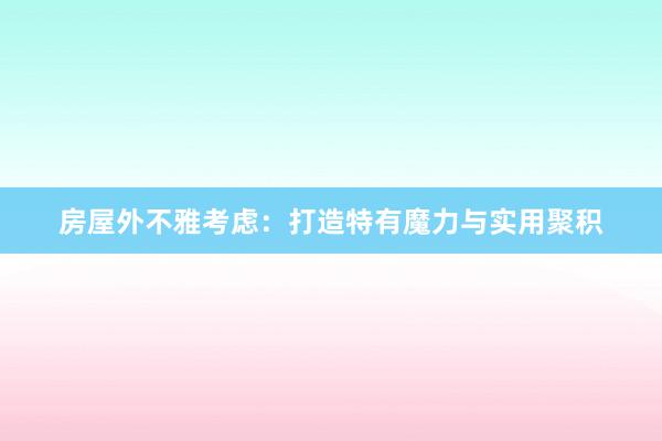 房屋外不雅考虑：打造特有魔力与实用聚积