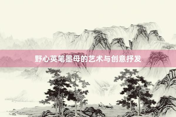 野心英笔墨母的艺术与创意抒发