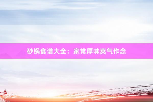 砂锅食谱大全：家常厚味爽气作念