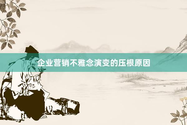 企业营销不雅念演变的压根原因